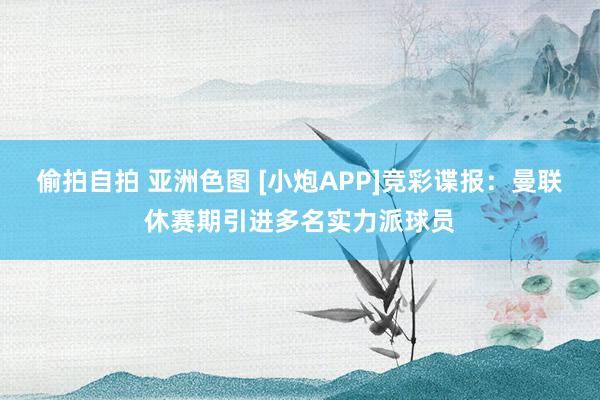 偷拍自拍 亚洲色图 [小炮APP]竞彩谍报：曼联休赛期引进多名实力派球员