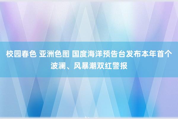 校园春色 亚洲色图 国度海洋预告台发布本年首个波澜、风暴潮双红警报