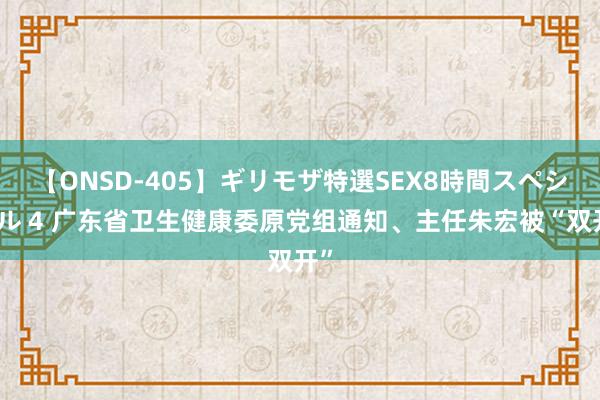 【ONSD-405】ギリモザ特選SEX8時間スペシャル 4 广东省卫生健康委原党组通知、主任朱宏被“双开”