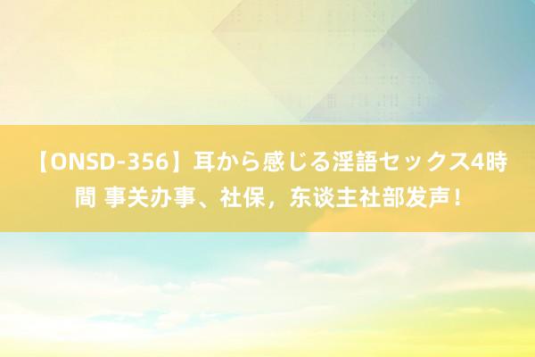 【ONSD-356】耳から感じる淫語セックス4時間 事关办事、社保，东谈主社部发声！