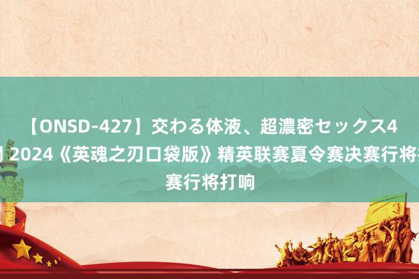 【ONSD-427】交わる体液、超濃密セックス4時間 2024《英魂之刃口袋版》精英联赛夏令赛决赛行将打响