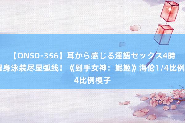 【ONSD-356】耳から感じる淫語セックス4時間 湿身泳装尽显弧线！《到手女神：妮姬》海伦1/4比例模子