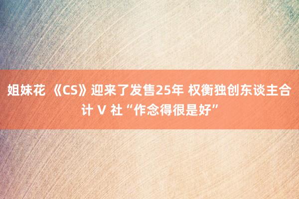 姐妹花 《CS》迎来了发售25年 权衡独创东谈主合计 V 社“作念得很是好”