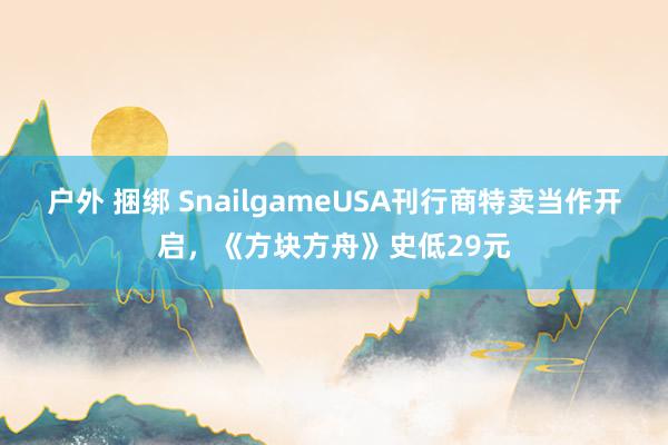 户外 捆绑 SnailgameUSA刊行商特卖当作开启，《方块方舟》史低29元