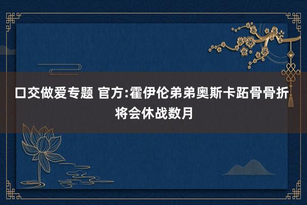 口交做爱专题 官方:霍伊伦弟弟奥斯卡跖骨骨折 将会休战数月