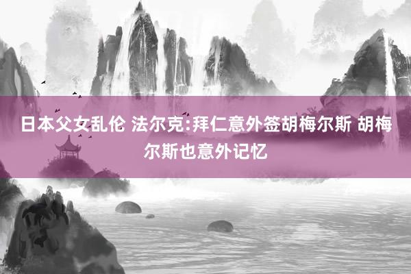 日本父女乱伦 法尔克:拜仁意外签胡梅尔斯 胡梅尔斯也意外记忆