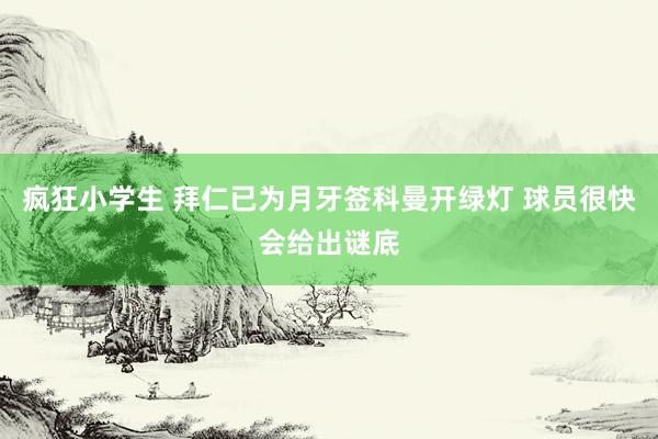 疯狂小学生 拜仁已为月牙签科曼开绿灯 球员很快会给出谜底