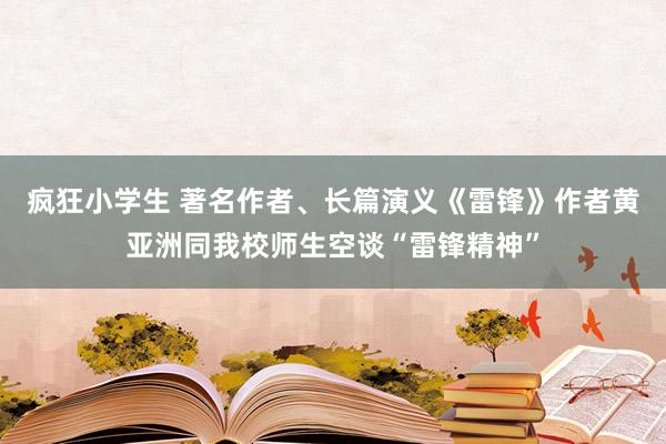 疯狂小学生 著名作者、长篇演义《雷锋》作者黄亚洲同我校师生空谈“雷锋精神”