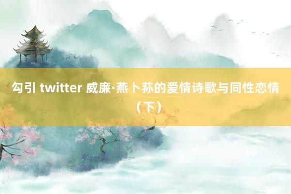 勾引 twitter 威廉·燕卜荪的爱情诗歌与同性恋情（下）