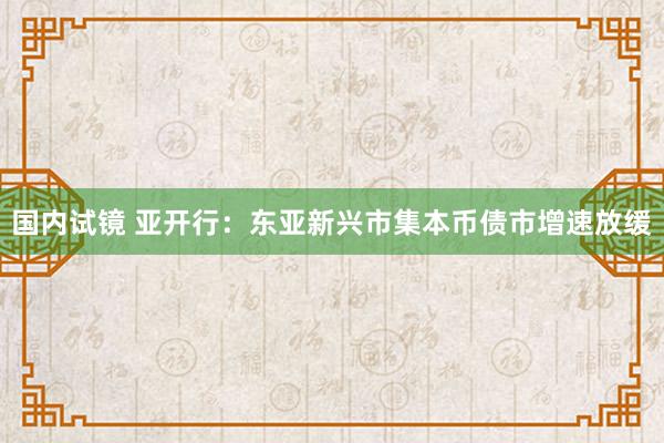 国内试镜 亚开行：东亚新兴市集本币债市增速放缓