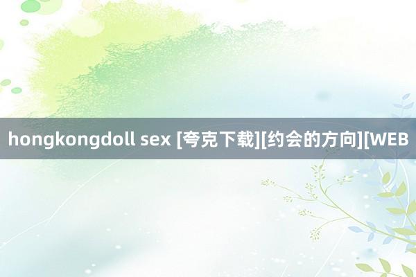 hongkongdoll sex [夸克下载][约会的方向][WEB