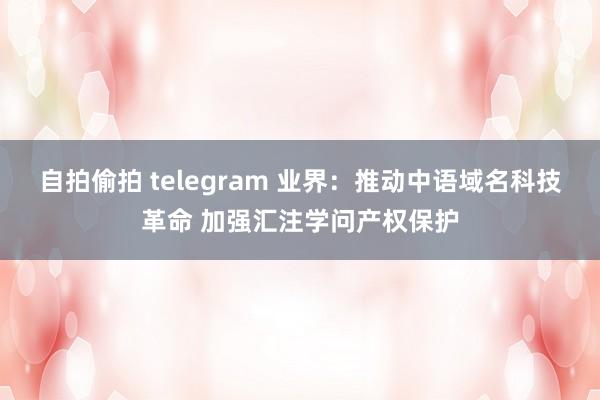 自拍偷拍 telegram 业界：推动中语域名科技革命 加强汇注学问产权保护