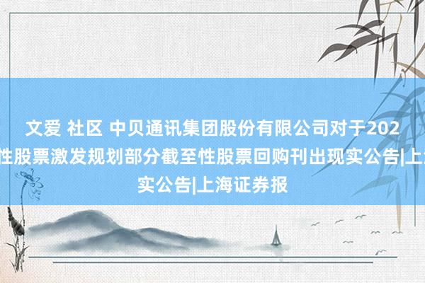 文爱 社区 中贝通讯集团股份有限公司对于2021年截至性股票激发规划部分截至性股票回购刊出现实公告|上海证券报