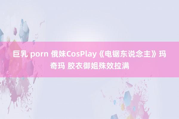 巨乳 porn 俄妹CosPlay《电锯东说念主》玛奇玛 胶衣御姐殊效拉满