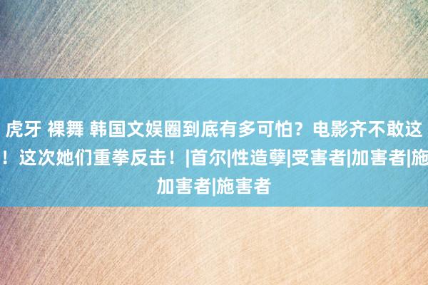 虎牙 裸舞 韩国文娱圈到底有多可怕？电影齐不敢这样拍！这次她们重拳反击！|首尔|性造孽|受害者|加害者|施害者